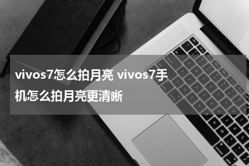 vivos7怎么拍月亮 vivos7手机怎么拍月亮更清晰