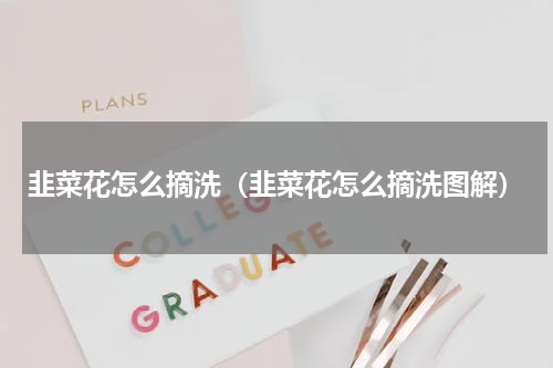 韭菜花怎么摘洗（韭菜花怎么摘洗图解）