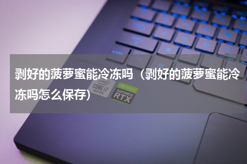 剥好的菠萝蜜能冷冻吗（剥好的菠萝蜜能冷冻吗怎么保存）