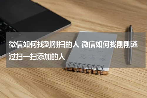 微信如何找到刚扫的人 微信如何找刚刚通过扫一扫添加的人