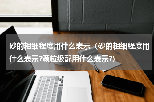 砂的粗细程度用什么表示（砂的粗细程度用什么表示?颗粒级配用什么表示?）