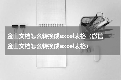 金山文档怎么转换成excel表格（微信金山文档怎么转换成excel表格）