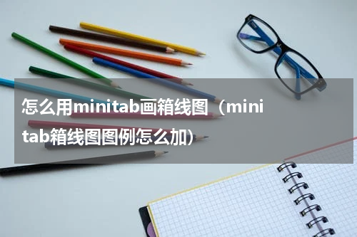 怎么用minitab画箱线图（minitab箱线图图例怎么加）