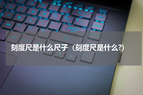 刻度尺是什么尺子（刻度尺是什么?）
