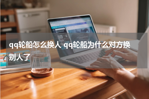 qq轮船怎么换人 qq轮船为什么对方换别人了