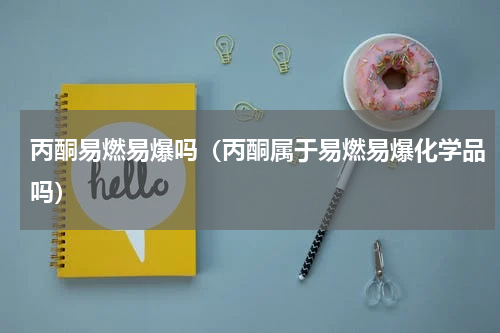 丙酮易燃易爆吗（丙酮属于易燃易爆化学品吗）