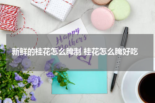 新鲜的桂花怎么腌制 桂花怎么腌好吃