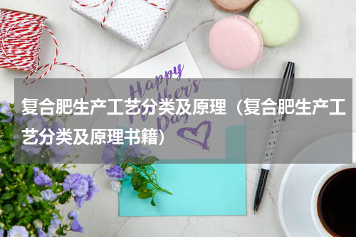 复合肥生产工艺分类及原理（复合肥生产工艺分类及原理书籍）