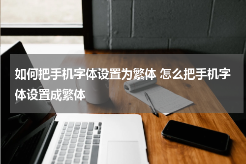 如何把手机字体设置为繁体 怎么把手机字体设置成繁体