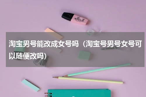 淘宝男号能改成女号吗（淘宝号男号女号可以随便改吗）
