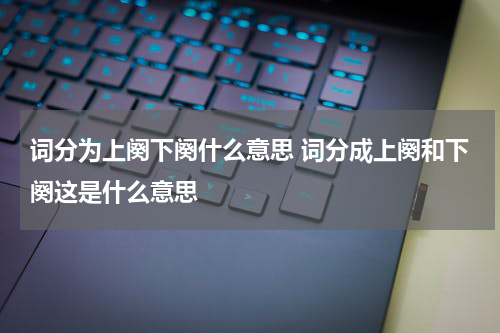 词分为上阕下阕什么意思 词分成上阕和下阕这是什么意思