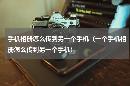 手机相册怎么传到另一个手机（一个手机相册怎么传到另一个手机）