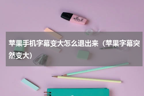 苹果手机字幕变大怎么退出来（苹果字幕突然变大）
