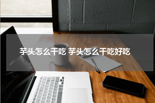 芋头怎么干吃 芋头怎么干吃好吃