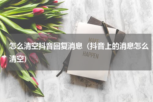 怎么清空抖音回复消息（抖音上的消息怎么清空）