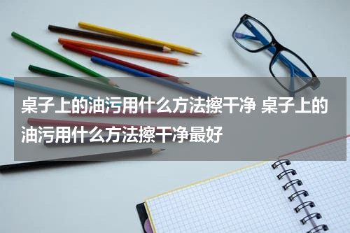 桌子上的油污用什么方法擦干净 桌子上的油污用什么方法擦干净最好