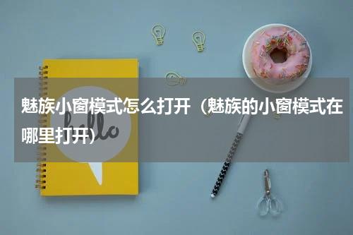 魅族小窗模式怎么打开（魅族的小窗模式在哪里打开）