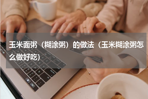 玉米面粥（糊涂粥）的做法（玉米糊涂粥怎么做好吃）