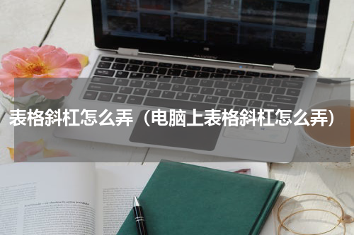 表格斜杠怎么弄（电脑上表格斜杠怎么弄）