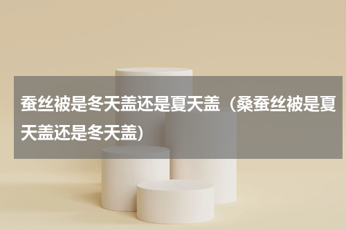 蚕丝被是冬天盖还是夏天盖（桑蚕丝被是夏天盖还是冬天盖）