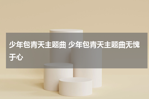 少年包青天主题曲 少年包青天主题曲无愧于心