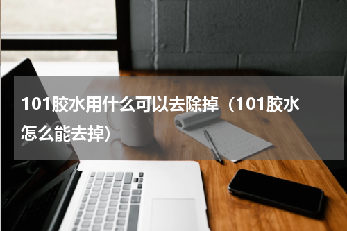 101胶水用什么可以去除掉（101胶水怎么能去掉）