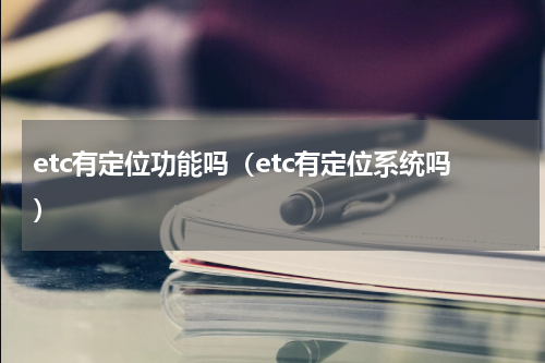 etc有定位功能吗（etc有定位系统吗）