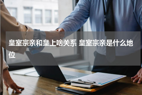 皇室宗亲和皇上啥关系 皇室宗亲是什么地位