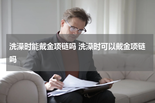 洗澡时能戴金项链吗 洗澡时可以戴金项链吗