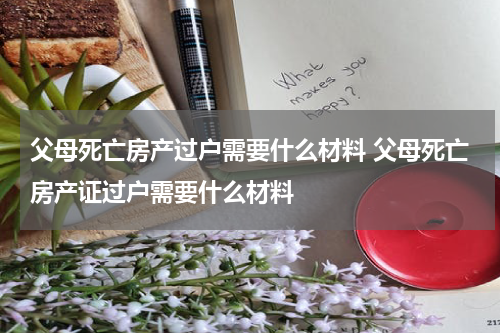 父母死亡房产过户需要什么材料 父母死亡房产证过户需要什么材料