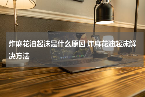 炸麻花油起沫是什么原因 炸麻花油起沫解决方法