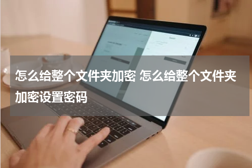 怎么给整个文件夹加密 怎么给整个文件夹加密设置密码