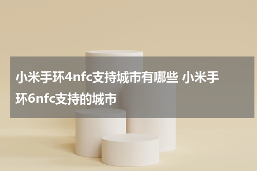 小米手环4nfc支持城市有哪些 小米手环6nfc支持的城市
