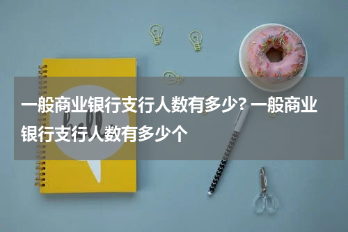 一般商业银行支行人数有多少? 一般商业银行支行人数有多少个