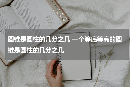 圆锥是圆柱的几分之几 一个等底等高的圆锥是圆柱的几分之几