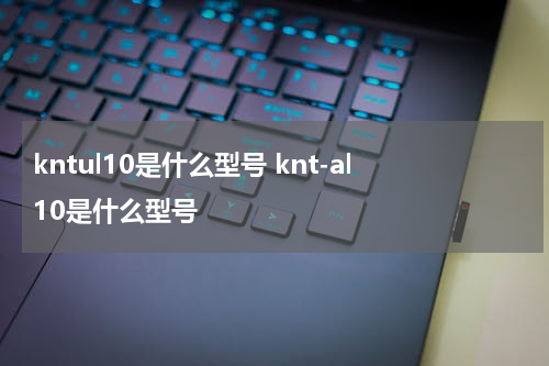 kntul10是什么型号 knt-al10是什么型号