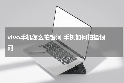 vivo手机怎么拍银河 手机如何拍摄银河