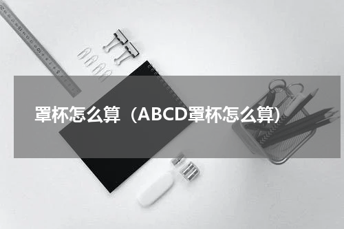 罩杯怎么算（ABCD罩杯怎么算）