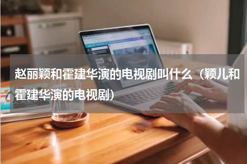 赵丽颖和霍建华演的电视剧叫什么（颖儿和霍建华演的电视剧）