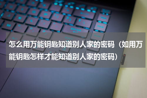 怎么用万能钥匙知道别人家的密码（如用万能钥匙怎样才能知道别人家的密码）