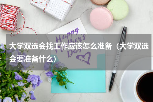 大学双选会找工作应该怎么准备（大学双选会要准备什么）
