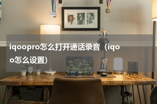 iqoopro怎么打开通话录音（iqoo怎么设置）