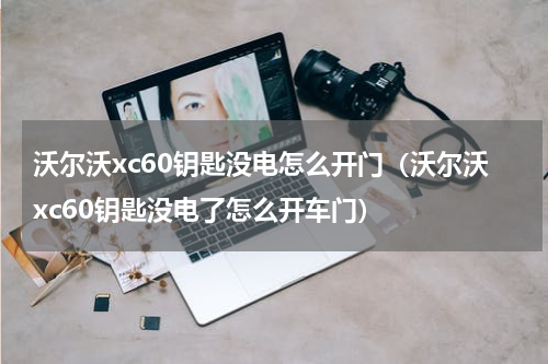 沃尔沃xc60钥匙没电怎么开门（沃尔沃xc60钥匙没电了怎么开车门）