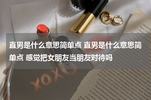直男是什么意思简单点 直男是什么意思简单点 感觉把女朋友当朋友对待吗