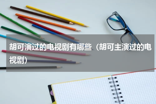 胡可演过的电视剧有哪些（胡可主演过的电视剧）