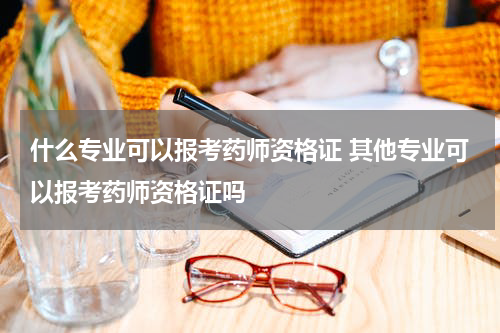 什么专业可以报考药师资格证 其他专业可以报考药师资格证吗