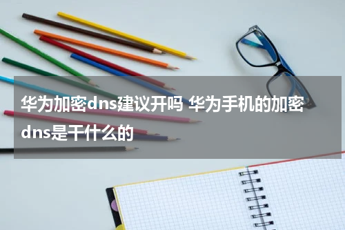 华为加密dns建议开吗 华为手机的加密dns是干什么的