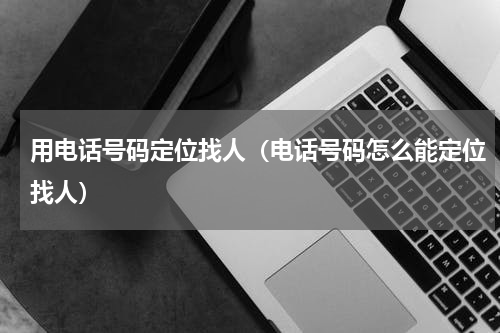 用电话号码定位找人（电话号码怎么能定位找人）