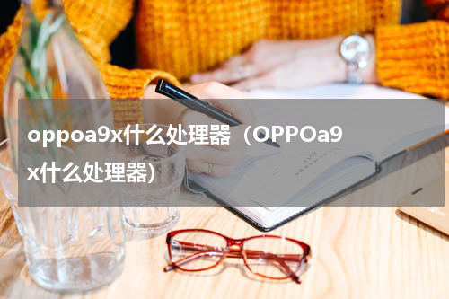 oppoa9x什么处理器（OPPOa9x什么处理器）