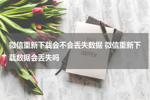 微信重新下载会不会丢失数据 微信重新下载数据会丢失吗